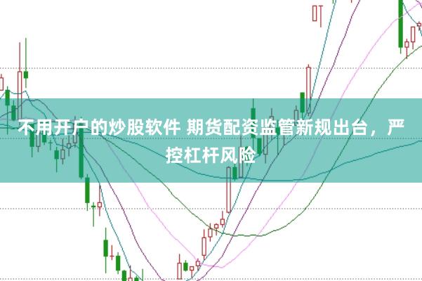 不用开户的炒股软件 期货配资监管新规出台，严控杠杆风险