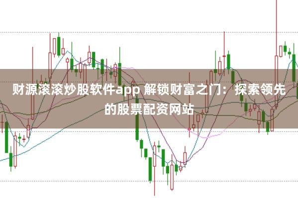 财源滚滚炒股软件app 解锁财富之门：探索领先的股票配资网站