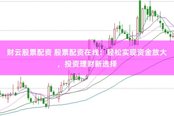 财云股票配资 股票配资在线：轻松实现资金放大，投资理财新选择