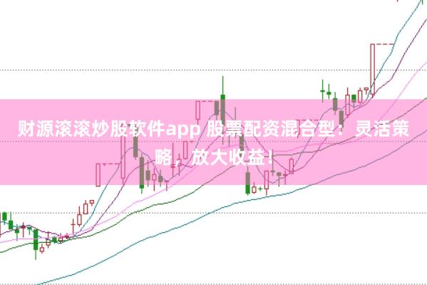 财源滚滚炒股软件app 股票配资混合型：灵活策略，放大收益！