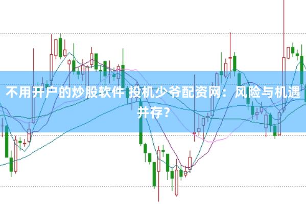 不用开户的炒股软件 投机少爷配资网：风险与机遇并存？