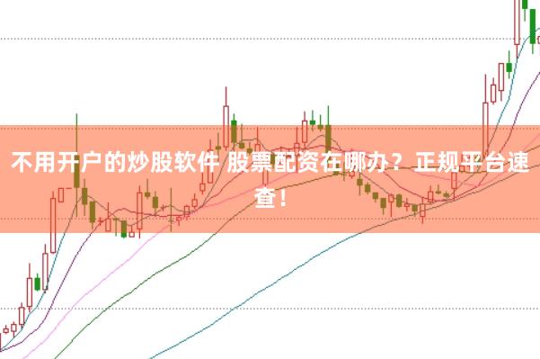 不用开户的炒股软件 股票配资在哪办？正规平台速查！
