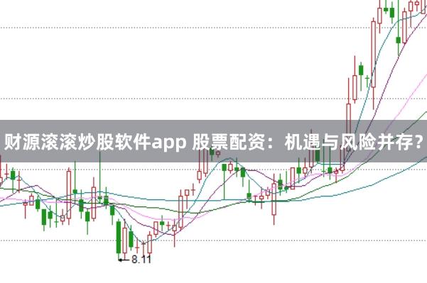 财源滚滚炒股软件app 股票配资：机遇与风险并存？