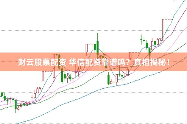 财云股票配资 华信配资靠谱吗？真相揭秘！