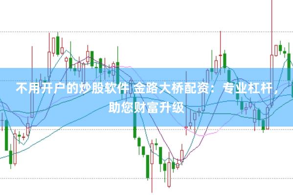 不用开户的炒股软件 金路大桥配资：专业杠杆，助您财富升级