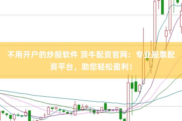 不用开户的炒股软件 顶牛配资官网：专业股票配资平台，助您轻松盈利！