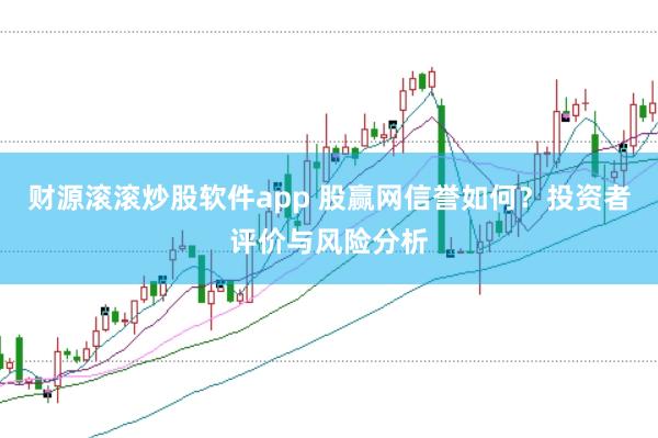 财源滚滚炒股软件app 股赢网信誉如何？投资者评价与风险分析
