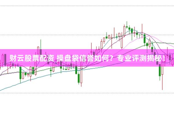 财云股票配资 操盘袋信誉如何？专业评测揭秘！