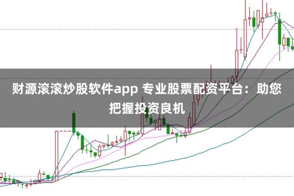 财源滚滚炒股软件app 专业股票配资平台：助您把握投资良机
