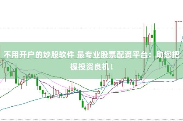 不用开户的炒股软件 最专业股票配资平台：助您把握投资良机！