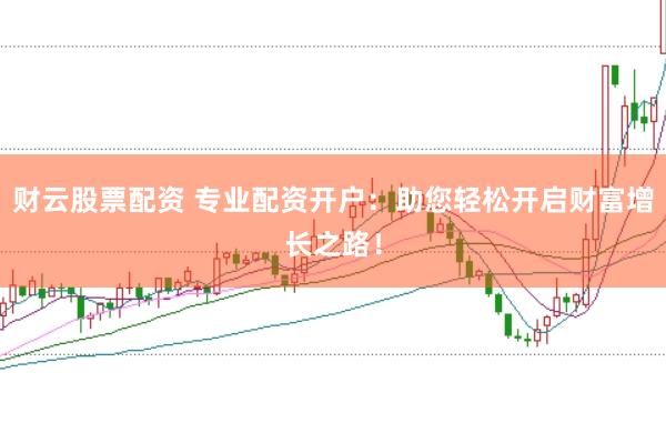财云股票配资 专业配资开户：助您轻松开启财富增长之路！
