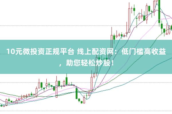 10元微投资正规平台 线上配资网：低门槛高收益，助您轻松炒股！