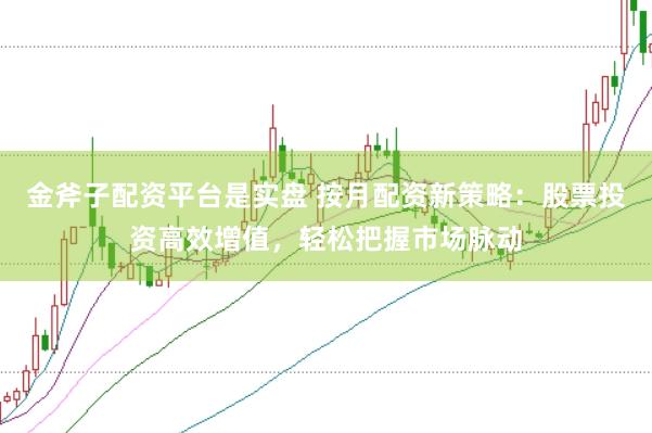 金斧子配资平台是实盘 按月配资新策略：股票投资高效增值，轻松把握市场脉动