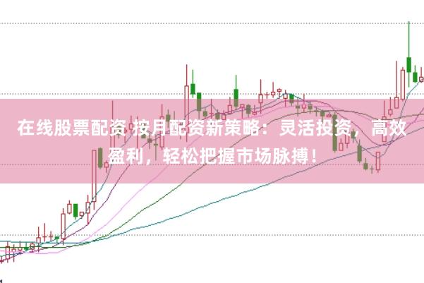 在线股票配资 按月配资新策略：灵活投资，高效盈利，轻松把握市场脉搏！