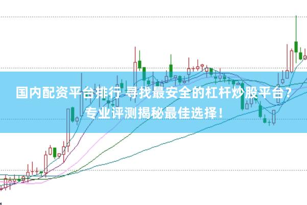 国内配资平台排行 寻找最安全的杠杆炒股平台？专业评测揭秘最佳选择！