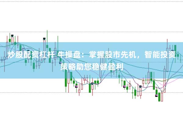 炒股配资杠杆 牛操盘：掌握股市先机，智能投资策略助您稳健盈利