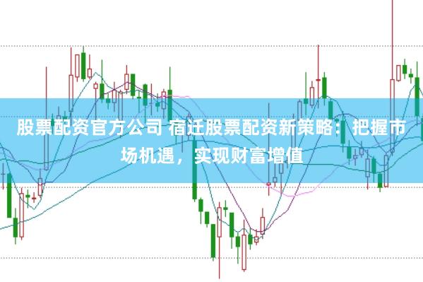 股票配资官方公司 宿迁股票配资新策略：把握市场机遇，实现财富增值