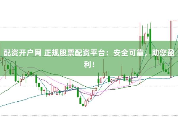 配资开户网 正规股票配资平台：安全可靠，助您盈利！