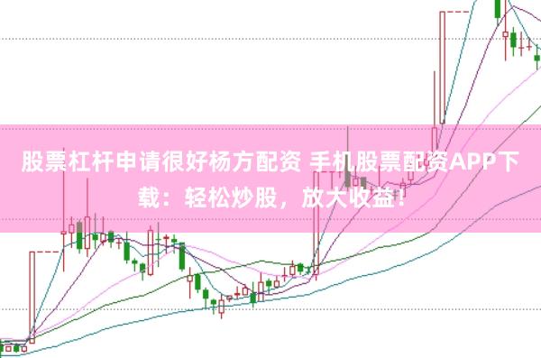 股票杠杆申请很好杨方配资 手机股票配资APP下载：轻松炒股，放大收益！