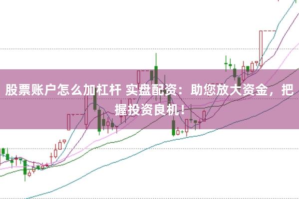 股票账户怎么加杠杆 实盘配资：助您放大资金，把握投资良机！