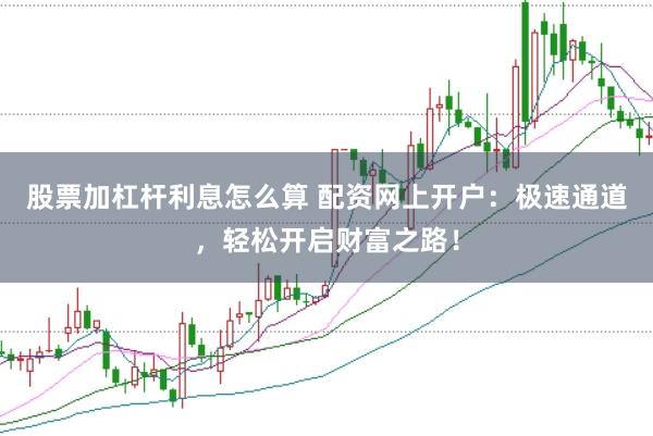 股票加杠杆利息怎么算 配资网上开户：极速通道，轻松开启财富之路！