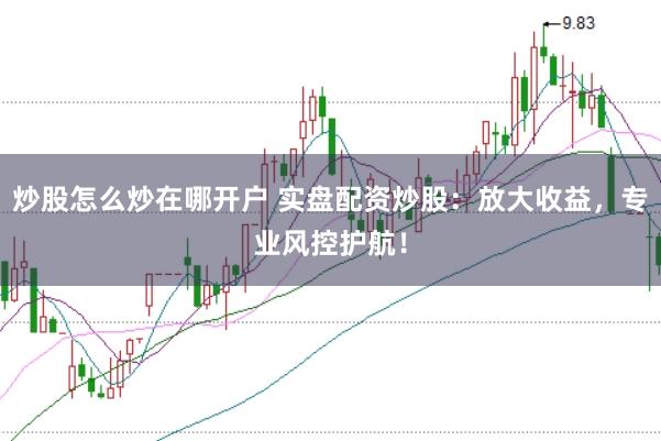 炒股怎么炒在哪开户 实盘配资炒股：放大收益，专业风控护航！