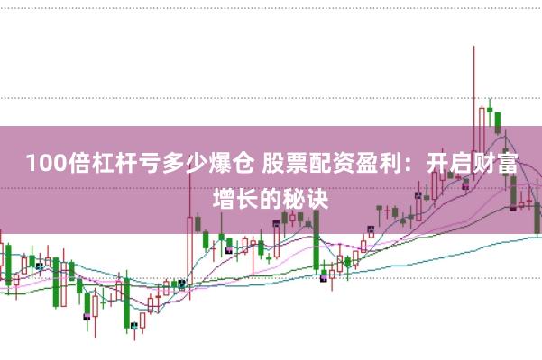 100倍杠杆亏多少爆仓 股票配资盈利：开启财富增长的秘诀