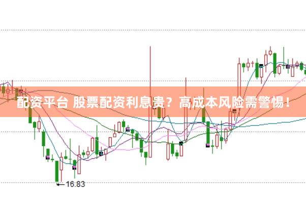 配资平台 股票配资利息贵？高成本风险需警惕！