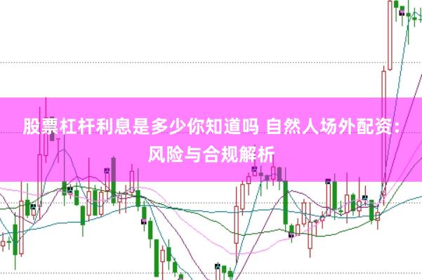 股票杠杆利息是多少你知道吗 自然人场外配资：风险与合规解析