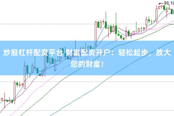 炒股杠杆配资平台 财富配资开户：轻松起步，放大您的财富！