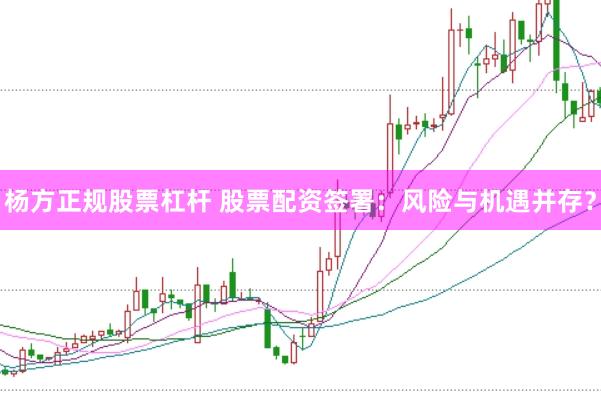 杨方正规股票杠杆 股票配资签署：风险与机遇并存？