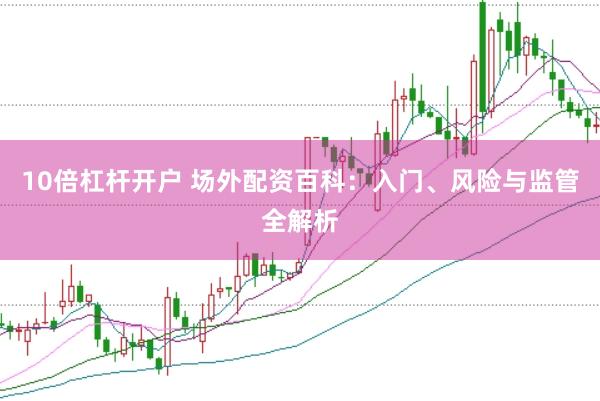 10倍杠杆开户 场外配资百科：入门、风险与监管全解析