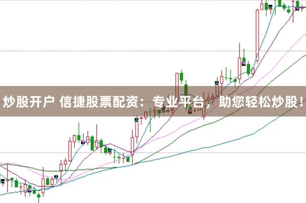 炒股开户 信捷股票配资：专业平台，助您轻松炒股！