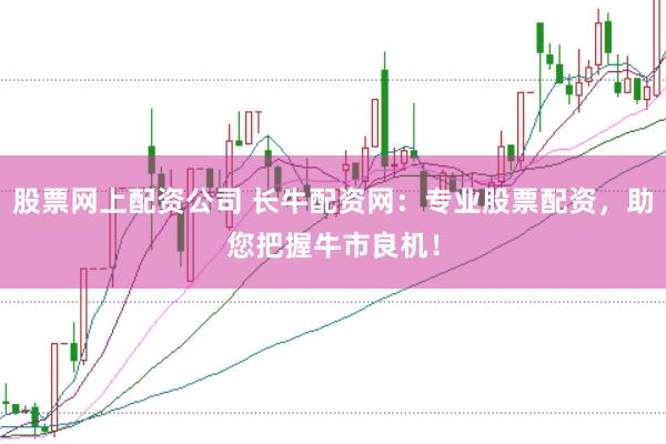股票网上配资公司 长牛配资网：专业股票配资，助您把握牛市良机！