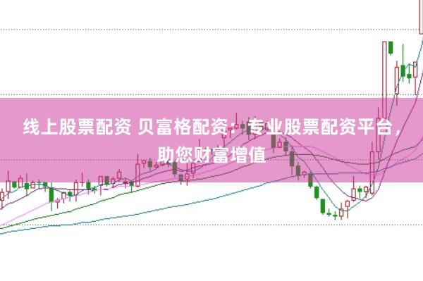 线上股票配资 贝富格配资：专业股票配资平台，助您财富增值