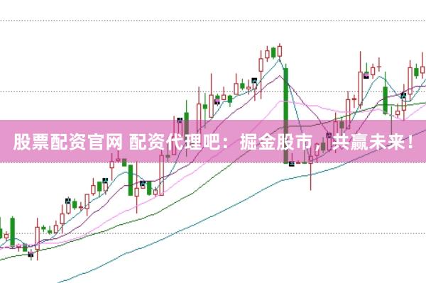 股票配资官网 配资代理吧：掘金股市，共赢未来！
