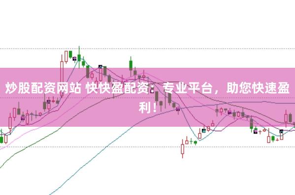 炒股配资网站 快快盈配资：专业平台，助您快速盈利！
