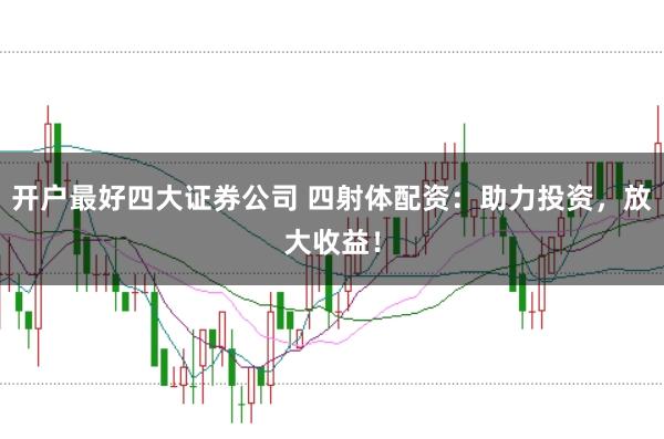 开户最好四大证券公司 四射体配资：助力投资，放大收益！