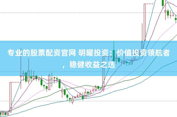 专业的股票配资官网 明曜投资：价值投资领航者，稳健收益之选