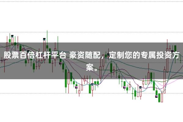 股票百倍杠杆平台 豪资随配，定制您的专属投资方案。
