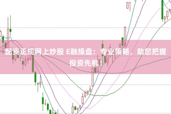 配资正规网上炒股 E融操盘：专业策略，助您把握投资先机！