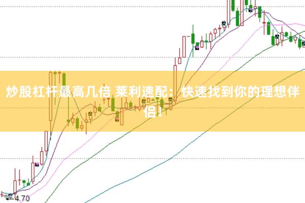 炒股杠杆最高几倍 莱利速配：快速找到你的理想伴侣！