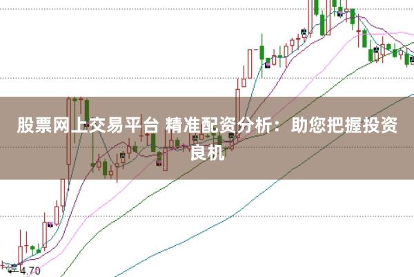 股票网上交易平台 精准配资分析：助您把握投资良机