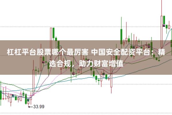 杠杠平台股票哪个最厉害 中国安全配资平台：精选合规，助力财富增值