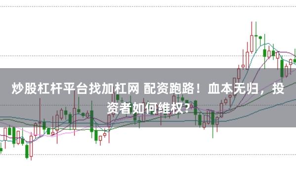 炒股杠杆平台找加杠网 配资跑路！血本无归，投资者如何维权？