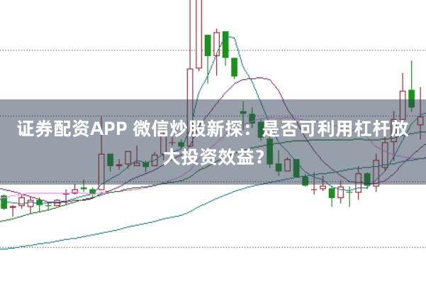 证券配资APP 微信炒股新探：是否可利用杠杆放大投资效益？
