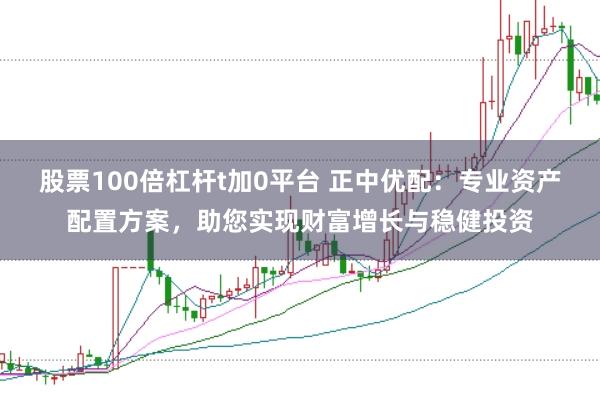 股票100倍杠杆t加0平台 正中优配：专业资产配置方案，助您实现财富增长与稳健投资