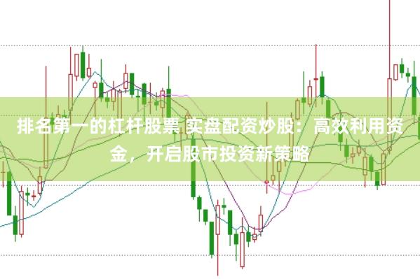 排名第一的杠杆股票 实盘配资炒股：高效利用资金，开启股市投资新策略