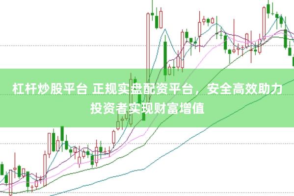 杠杆炒股平台 正规实盘配资平台，安全高效助力投资者实现财富增值