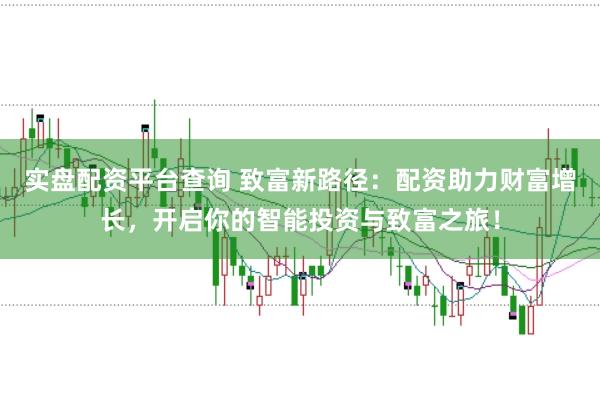 实盘配资平台查询 致富新路径：配资助力财富增长，开启你的智能投资与致富之旅！